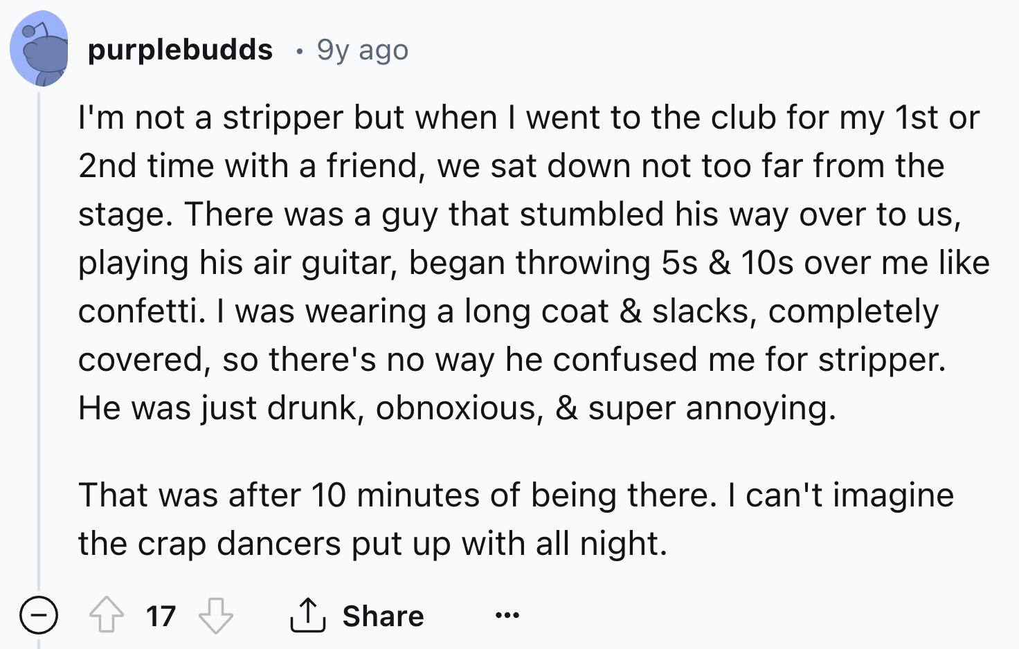 screenshot - purplebudds 9y ago I'm not a stripper but when I went to the club for my 1st or 2nd time with a friend, we sat down not too far from the stage. There was a guy that stumbled his way over to us, playing his air guitar, began throwing 5s & 10s 